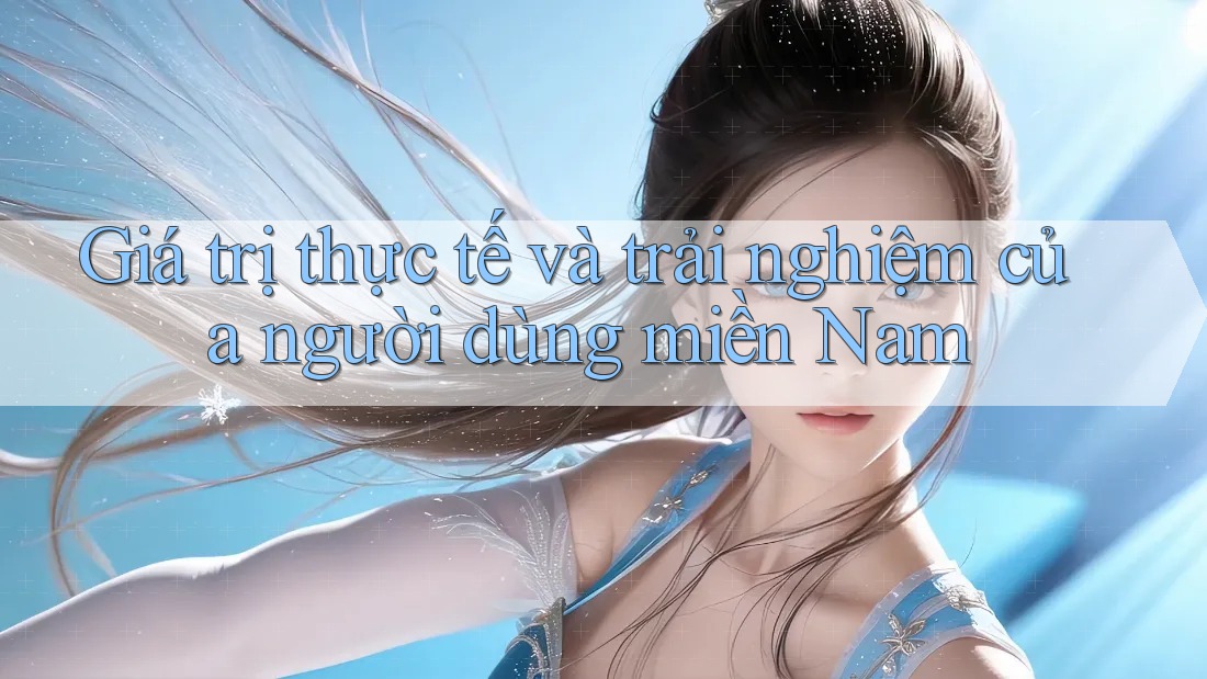 Giá trị thực tế và trải nghiệm của người dùng miền Nam