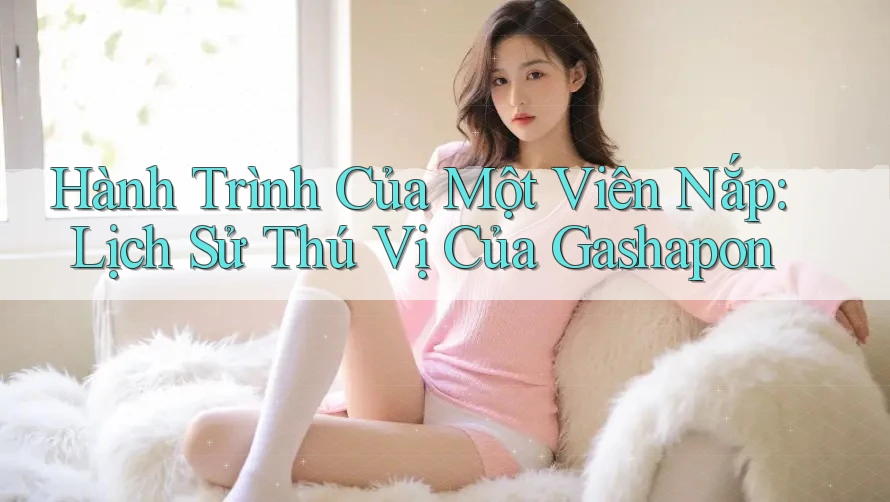 Hành Trình Của Một Viên Nắp: Lịch Sử Thú Vị Của Gashapon Hành Trình Của Một Viên Nắp: Lịch Sử Thú Vị Của Gashapon
