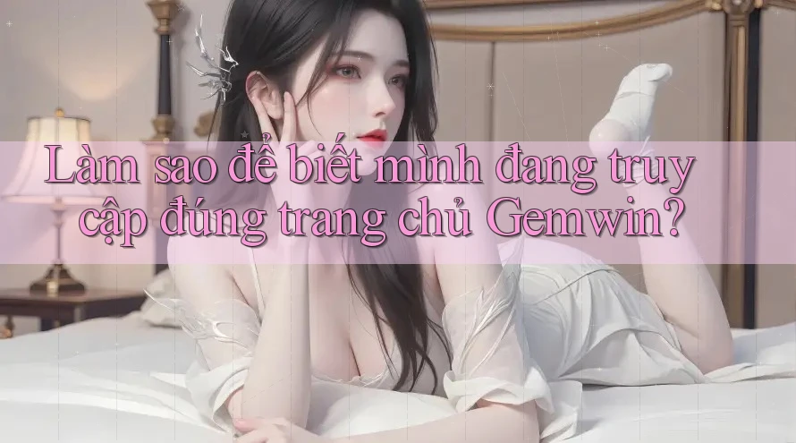 Làm sao để biết mình đang truy cập đúng trang chủ Gemwin? Làm sao để biết mình đang truy cập đúng trang chủ Gemwin?