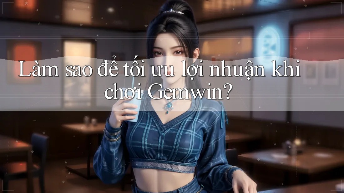 Làm sao để tối ưu lợi nhuận khi chơi Gemwin?