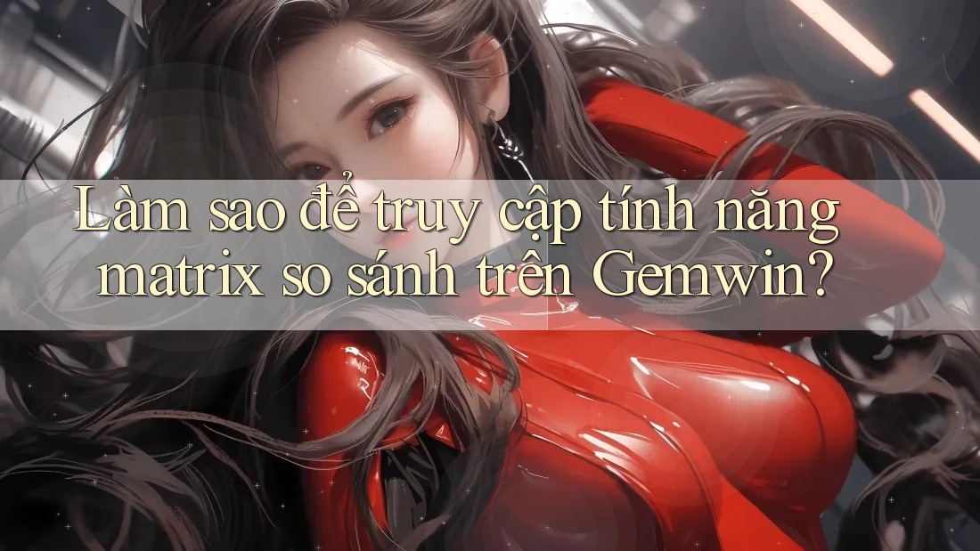 Làm sao để truy cập tính năng matrix so sánh trên Gemwin? Làm sao để truy cập tính năng matrix so sánh trên Gemwin?