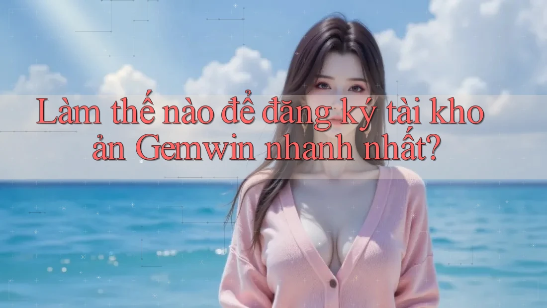 Làm thế nào để đăng ký tài khoản Gemwin nhanh nhất?