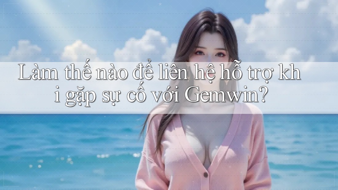 Làm thế nào để liên hệ hỗ trợ khi gặp sự cố với Gemwin?