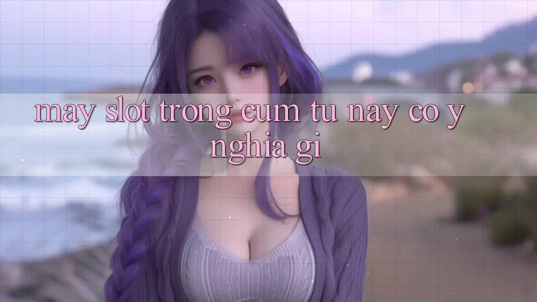 “Máy Slot” Trong Cụm Từ Này Có Ý Nghĩa Gì? “Máy Slot” Trong Cụm Từ Này Có Ý Nghĩa Gì?