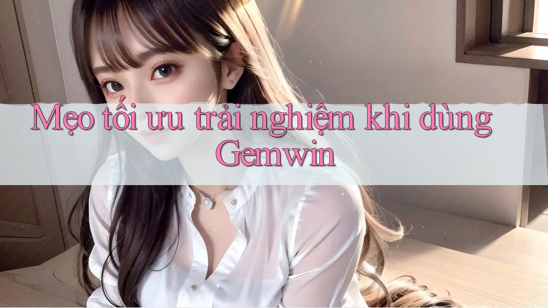 Mẹo tối ưu trải nghiệm khi dùng Gemwin