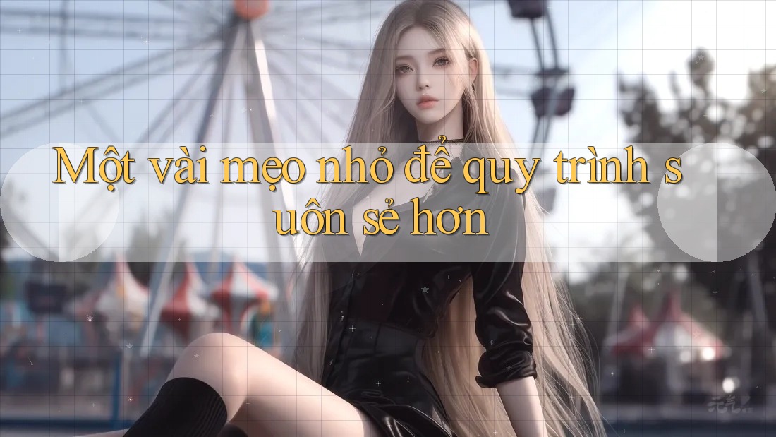 Một vài mẹo nhỏ để quy trình suôn sẻ hơn