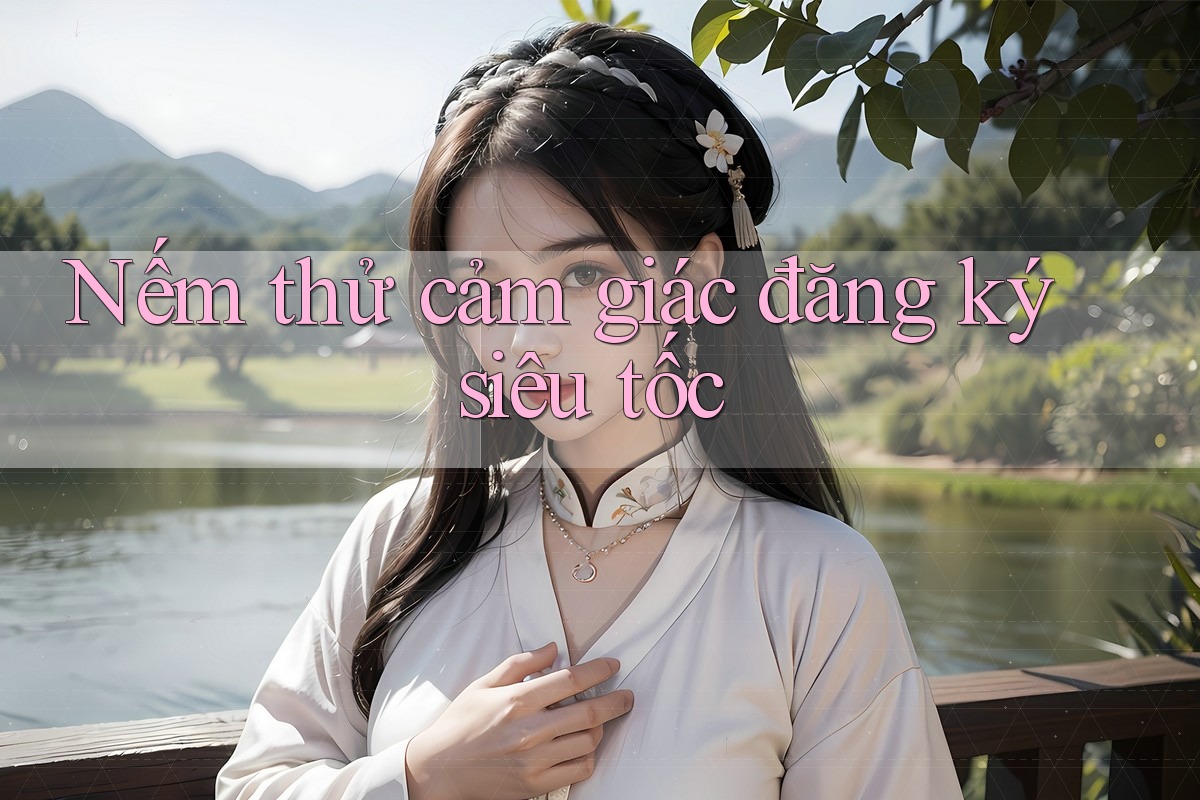 Nếm thử cảm giác đăng ký siêu tốc Nếm thử cảm giác đăng ký siêu tốc
