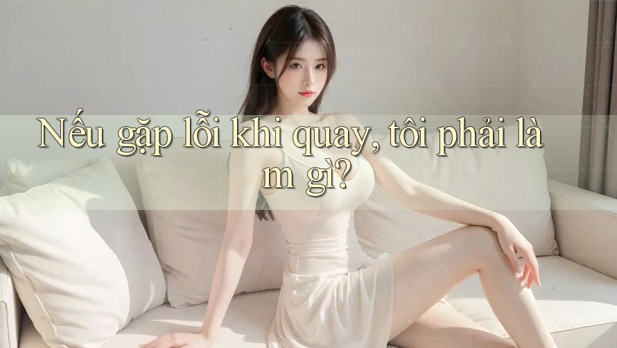 Nếu gặp lỗi khi quay, tôi phải làm gì? Nếu gặp lỗi khi quay, tôi phải làm gì?