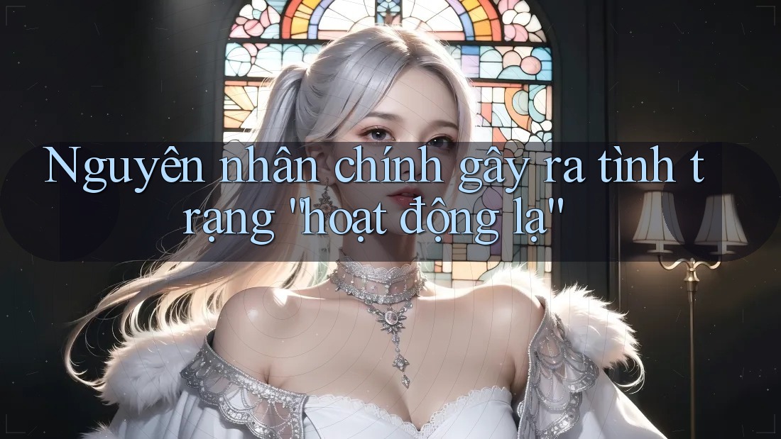 Nguyên nhân chính gây ra tình trạng “hoạt động lạ”