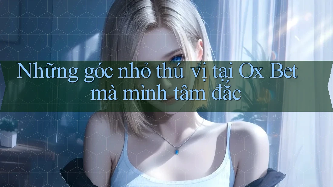Những góc nhỏ thú vị tại Ox Bet mà mình tâm đắc