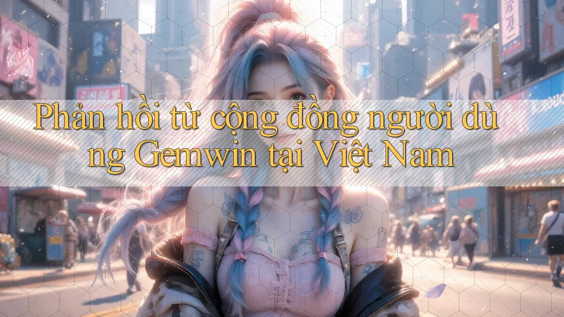 Phản hồi từ cộng đồng người dùng Gemwin tại Việt Nam Phản hồi từ cộng đồng người dùng Gemwin tại Việt Nam
