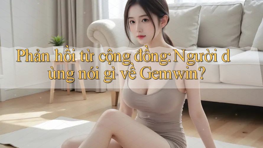 Phản hồi từ cộng đồng: Người dùng nói gì về Gemwin?