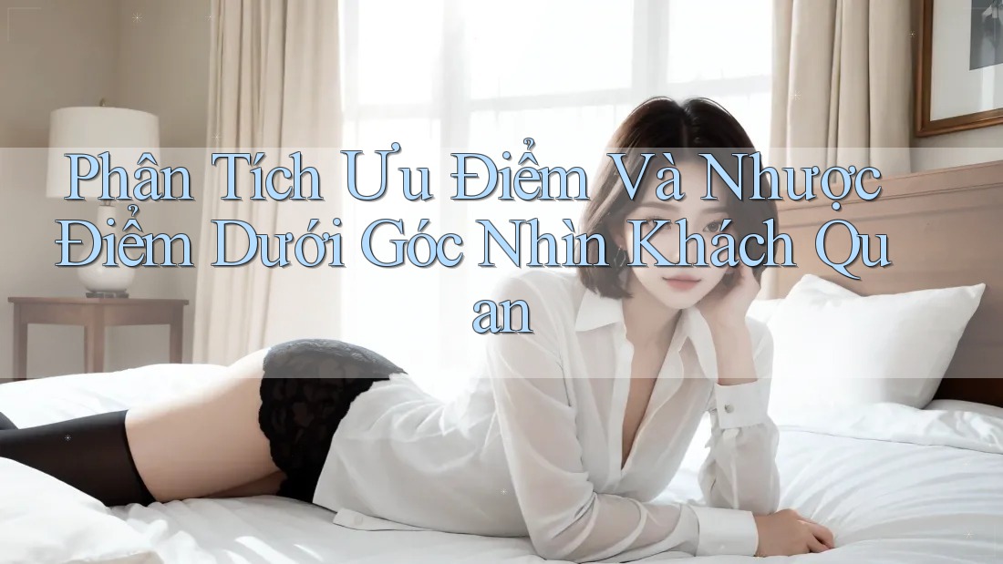 Phân Tích Ưu Điểm Và Nhược Điểm Dưới Góc Nhìn Khách Quan