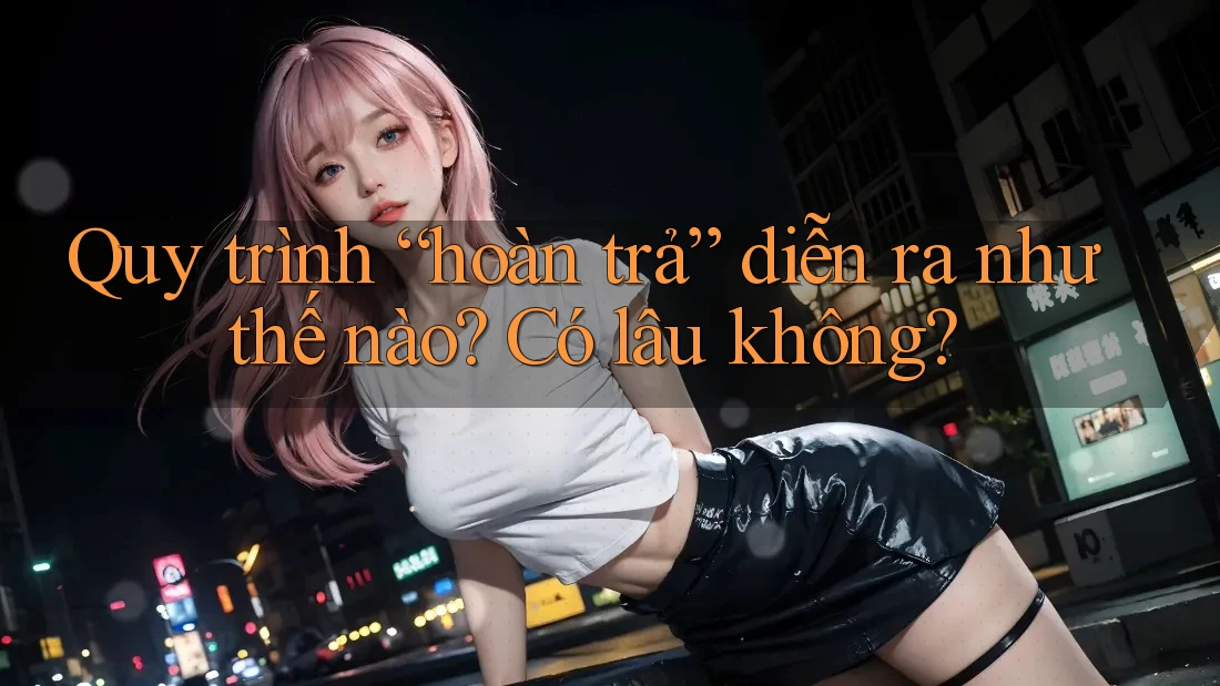 Quy trình “hoàn trả” diễn ra như thế nào? Có lâu không? Quy trình “hoàn trả” diễn ra như thế nào? Có lâu không?