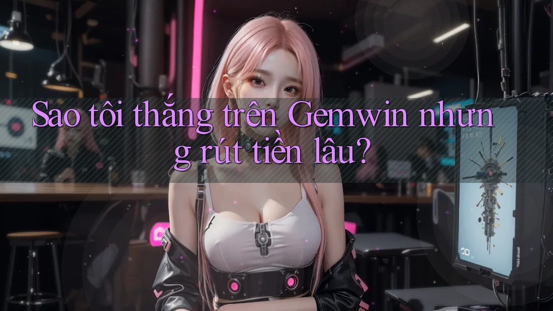 Sao tôi thắng trên Gemwin nhưng rút tiền lâu? Sao tôi thắng trên Gemwin nhưng rút tiền lâu?
