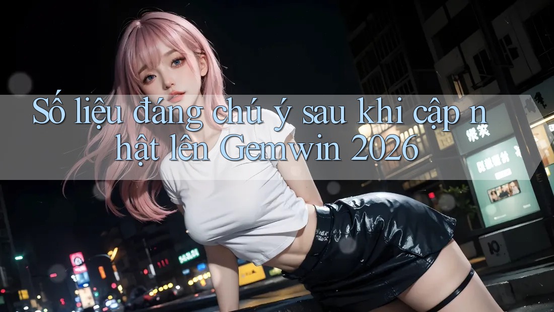 Số liệu đáng chú ý sau khi cập nhật lên Gemwin 2026