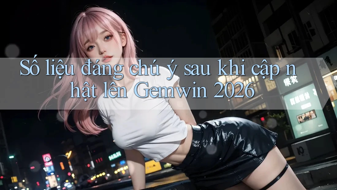 Số liệu đáng chú ý sau khi cập nhật lên Gemwin 2026
