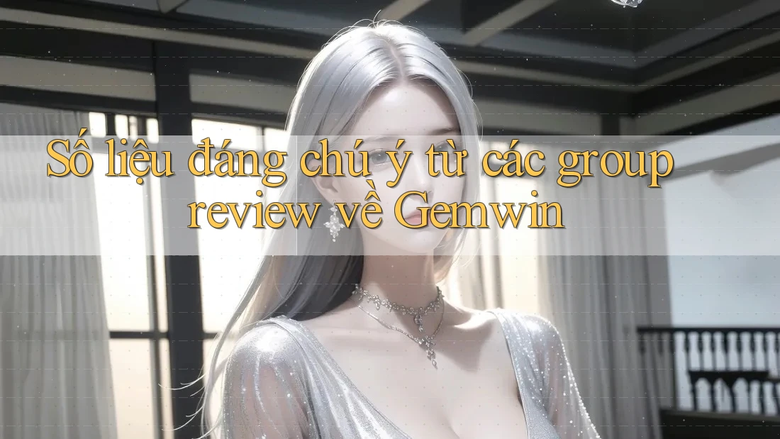 Số liệu đáng chú ý từ các group review về Gemwin