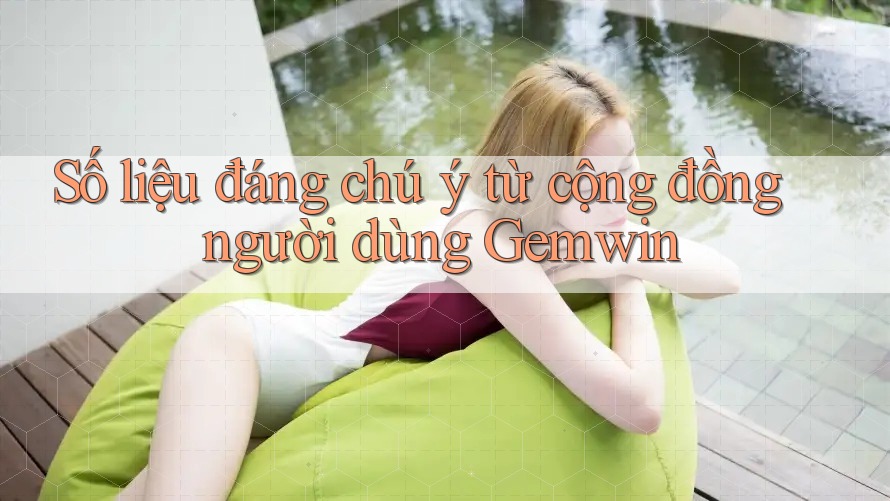 Số liệu đáng chú ý từ cộng đồng người dùng Gemwin Số liệu đáng chú ý từ cộng đồng người dùng Gemwin