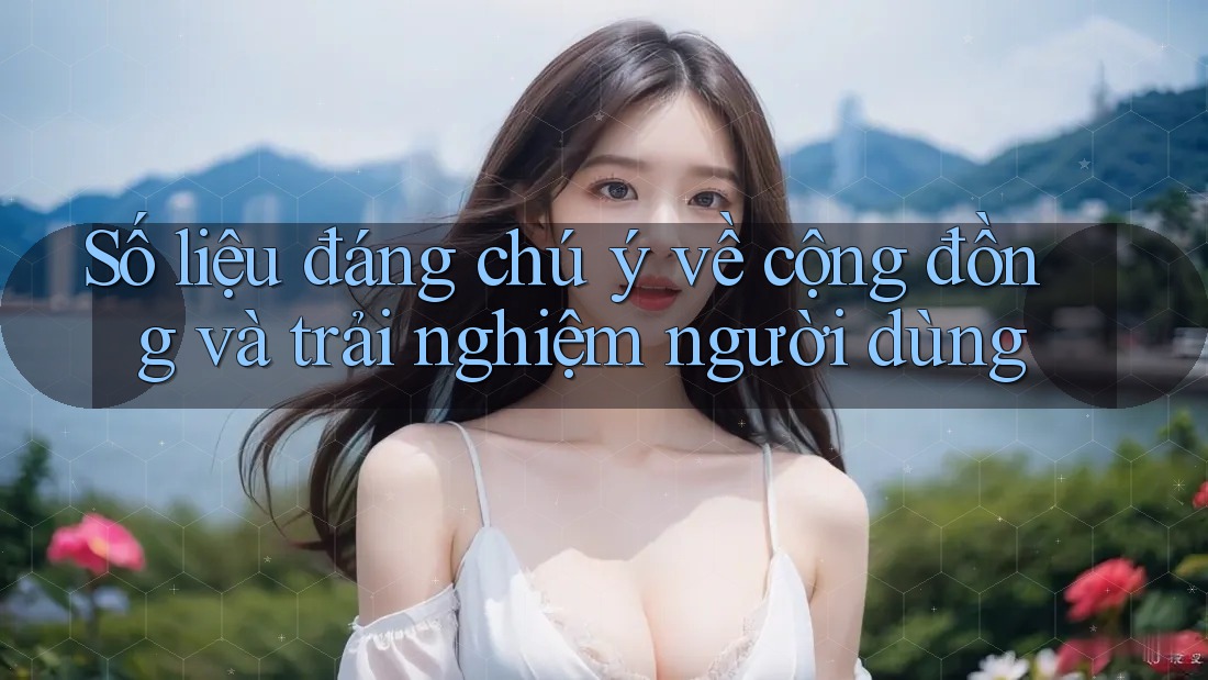 Số liệu đáng chú ý về cộng đồng và trải nghiệm người dùng Số liệu đáng chú ý về cộng đồng và trải nghiệm người dùng