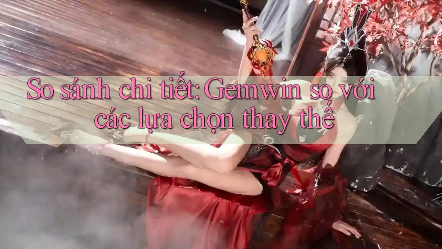 So sánh chi tiết: Gemwin so với các lựa chọn thay thế