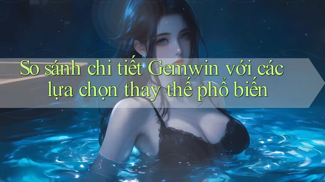So sánh chi tiết Gemwin với các lựa chọn thay thế phổ biến