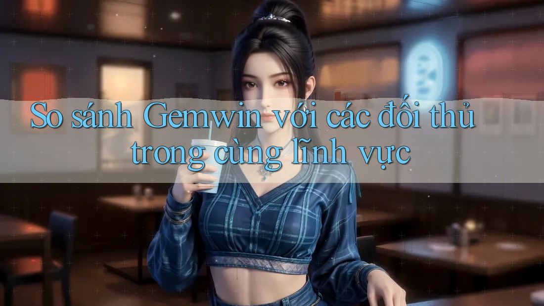 So sánh Gemwin với các đối thủ trong cùng lĩnh vực