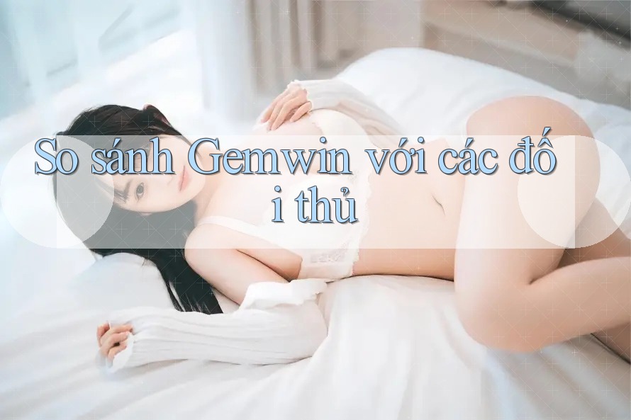 So sánh Gemwin với các đối thủ So sánh Gemwin với các đối thủ