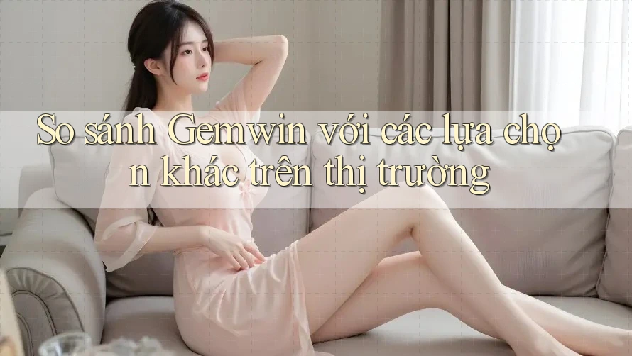 So sánh Gemwin với các lựa chọn khác trên thị trường