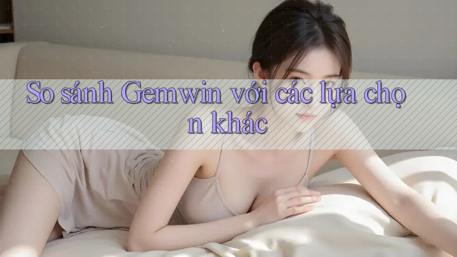 So sánh Gemwin với các lựa chọn khác So sánh Gemwin với các lựa chọn khác