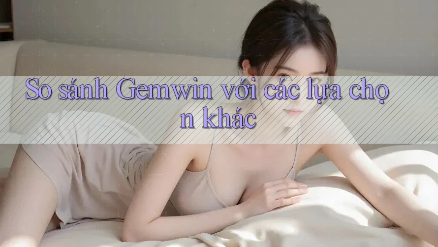 So sánh Gemwin với các lựa chọn khác So sánh Gemwin với các lựa chọn khác