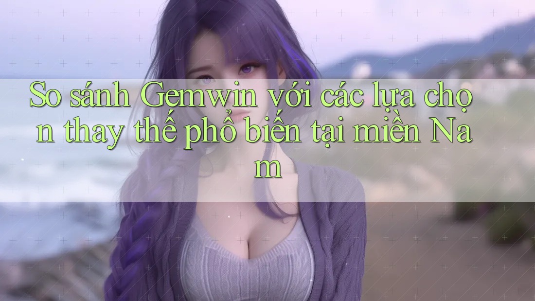 So sánh Gemwin với các lựa chọn thay thế phổ biến tại miền Nam