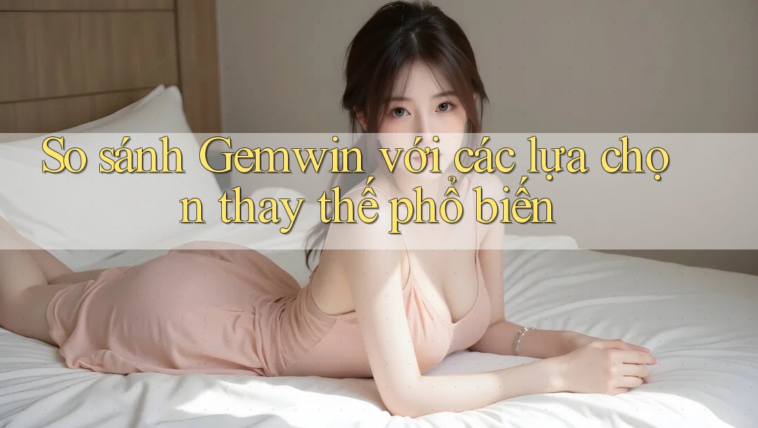 So sánh Gemwin với các lựa chọn thay thế phổ biến