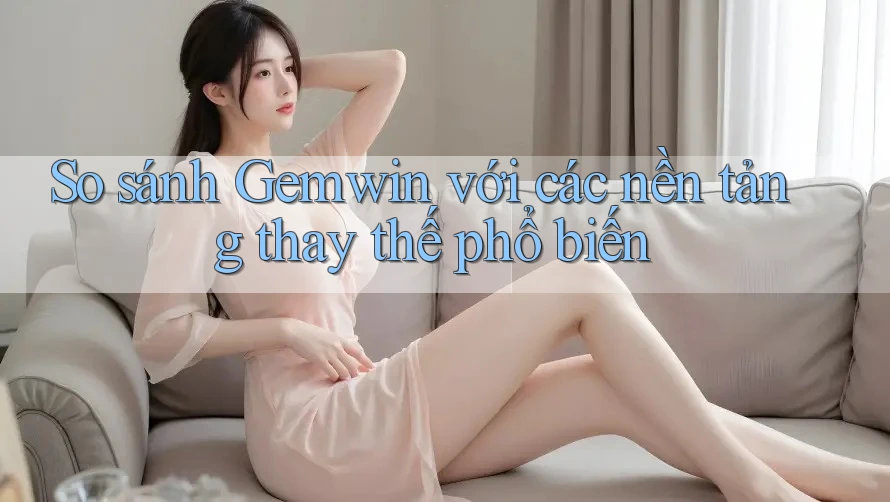 So sánh Gemwin với các nền tảng thay thế phổ biến