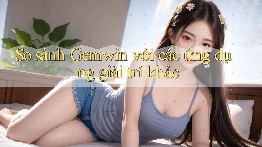 So sánh Gemwin với các ứng dụng giải trí khác So sánh Gemwin với các ứng dụng giải trí khác