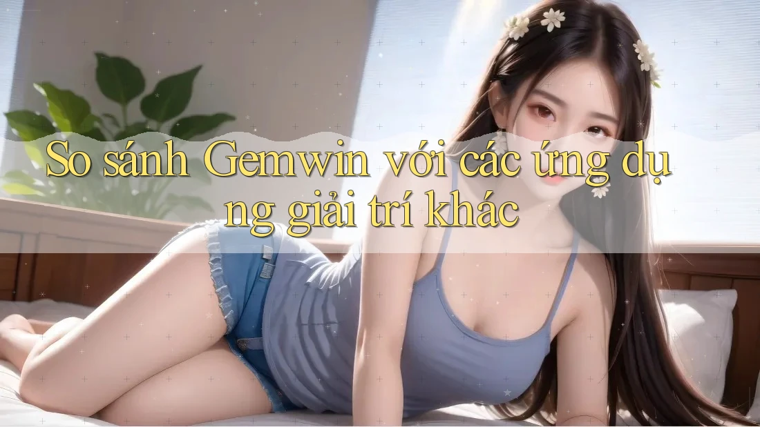So sánh Gemwin với các ứng dụng giải trí khác
