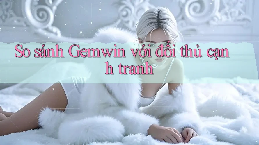 So sánh Gemwin với đối thủ cạnh tranh So sánh Gemwin với đối thủ cạnh tranh