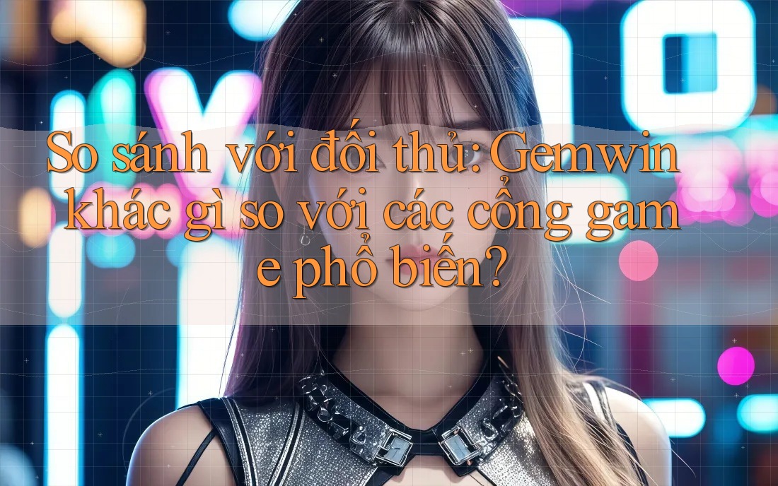 So sánh với đối thủ: Gemwin khác gì so với các cổng game phổ biến?