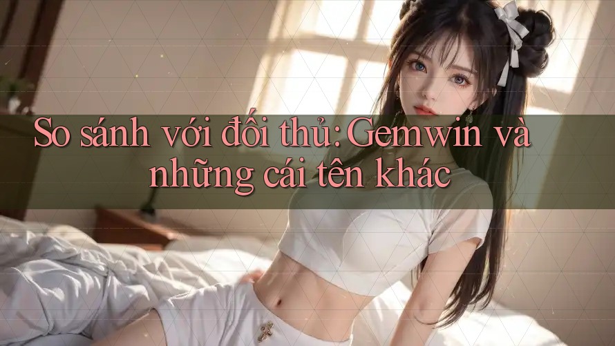 So sánh với đối thủ: Gemwin và những cái tên khác
