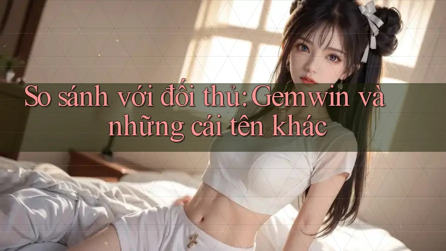 So sánh với đối thủ: Gemwin và những cái tên khác So sánh với đối thủ: Gemwin và những cái tên khác