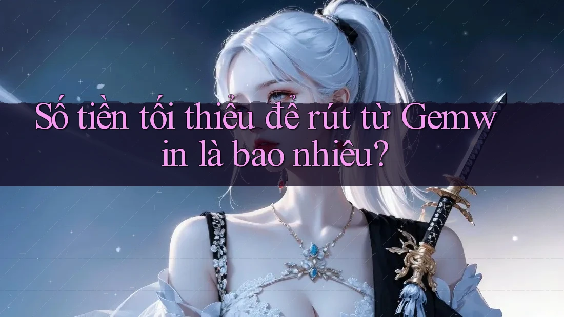 Số tiền tối thiểu để rút từ Gemwin là bao nhiêu? Số tiền tối thiểu để rút từ Gemwin là bao nhiêu?