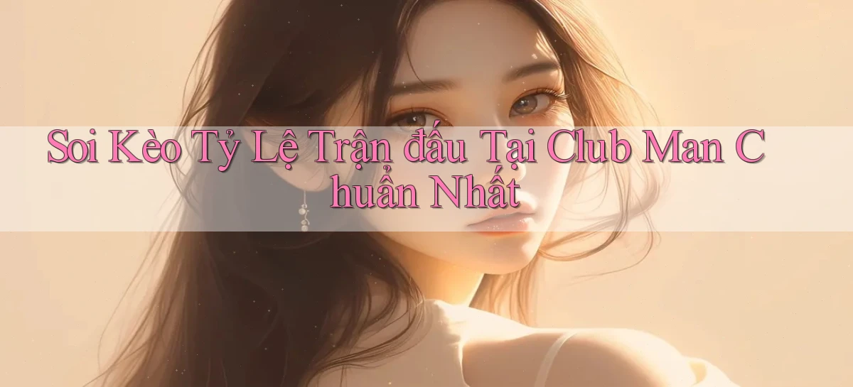soi kèo tỷ lệ trận đấu tại club man chuẩn nhất