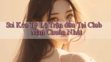 soi kèo tỷ lệ trận đấu tại club man chuẩn nhất