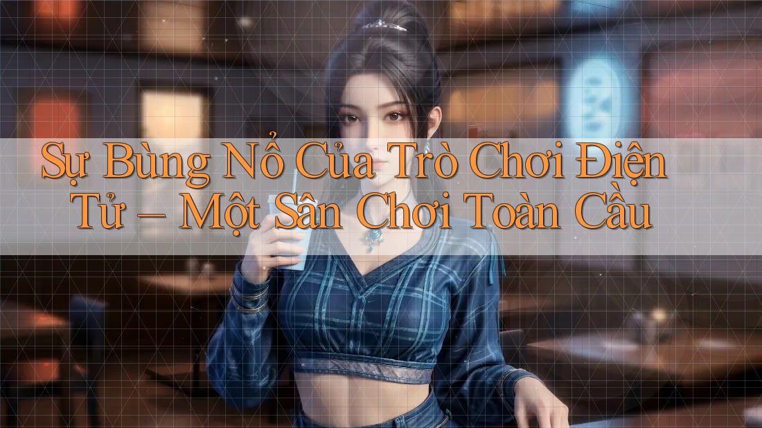 Sự Bùng Nổ Của Trò Chơi Điện Tử – Một Sân Chơi Toàn Cầu Sự Bùng Nổ Của Trò Chơi Điện Tử – Một Sân Chơi Toàn Cầu