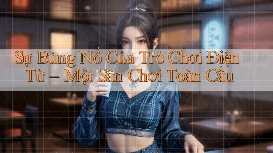 Sự Bùng Nổ Của Trò Chơi Điện Tử – Một Sân Chơi Toàn Cầu Sự Bùng Nổ Của Trò Chơi Điện Tử – Một Sân Chơi Toàn Cầu