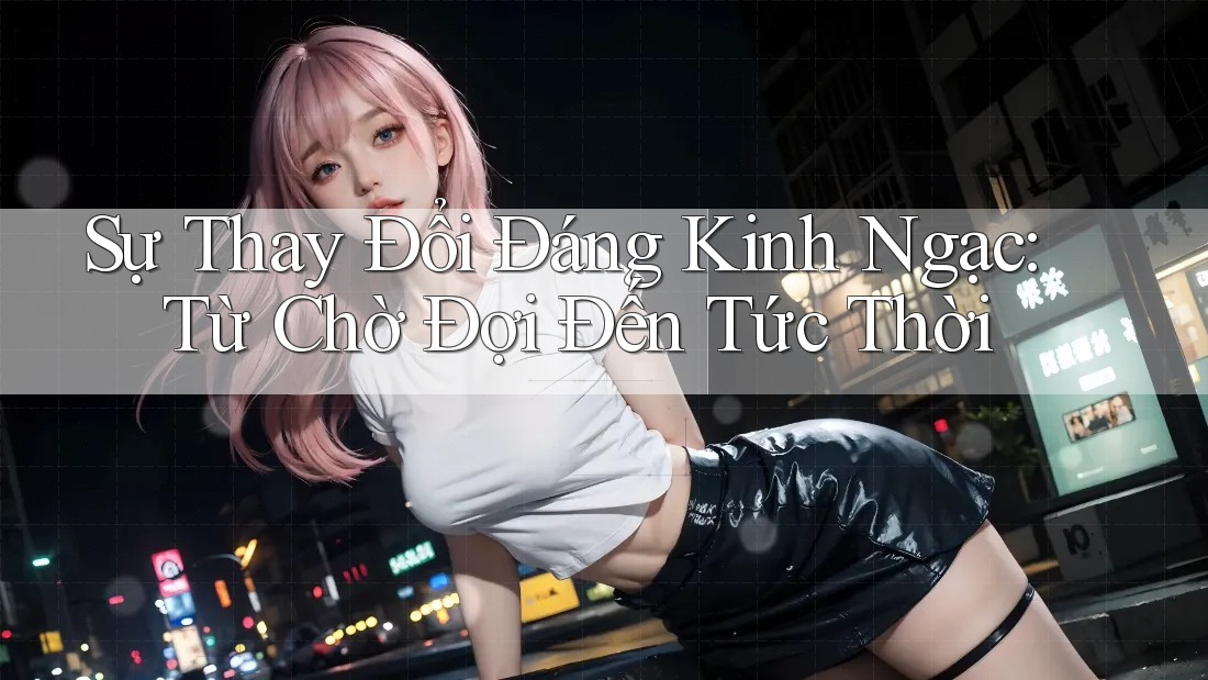 Sự Thay Đổi Đáng Kinh Ngạc: Từ Chờ Đợi Đến Tức Thời