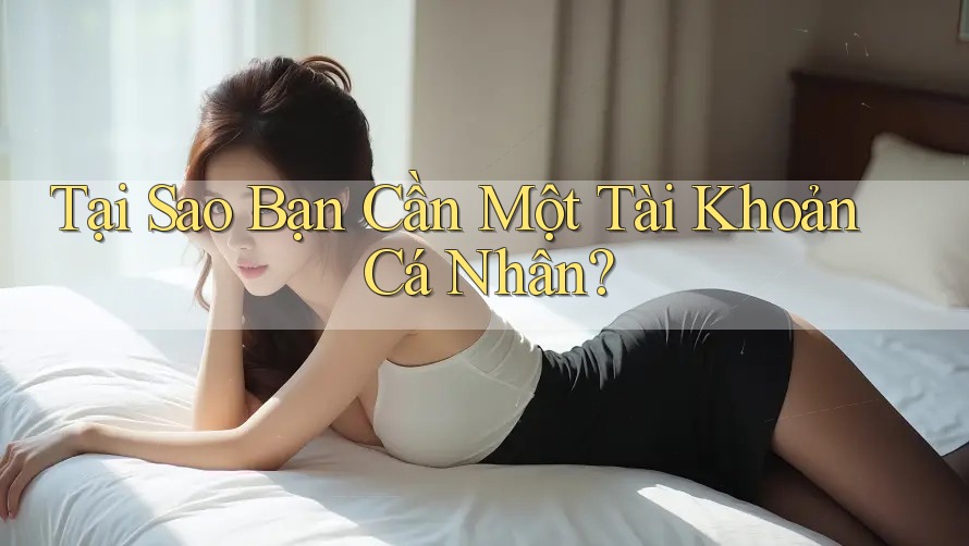 Tại Sao Bạn Cần Một Tài Khoản Cá Nhân? Tại Sao Bạn Cần Một Tài Khoản Cá Nhân?