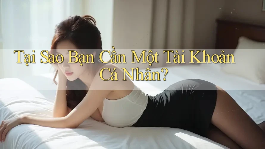 Tại Sao Bạn Cần Một Tài Khoản Cá Nhân? Tại Sao Bạn Cần Một Tài Khoản Cá Nhân?