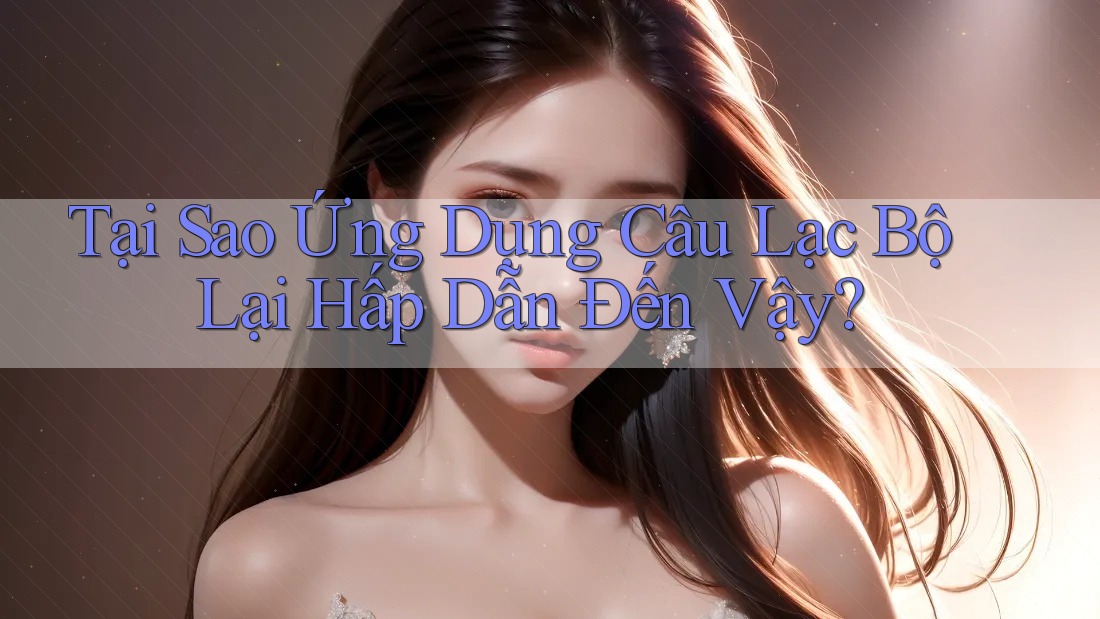 Tại Sao Ứng Dụng Câu Lạc Bộ Lại Hấp Dẫn Đến Vậy? Tại Sao Ứng Dụng Câu Lạc Bộ Lại Hấp Dẫn Đến Vậy?