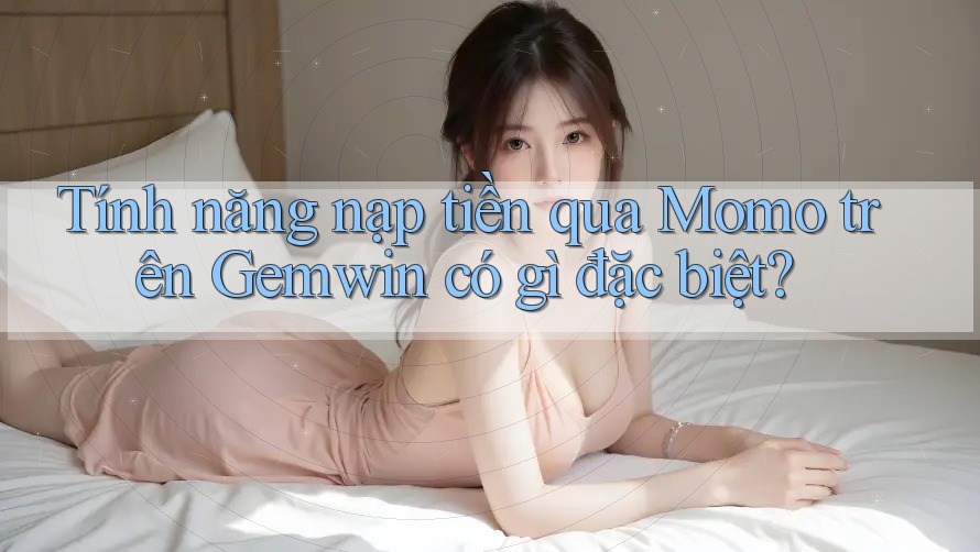 Tính năng nạp tiền qua Momo trên Gemwin có gì đặc biệt?